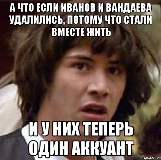 А что если Иванов и Вандаева удалились, потому что стали вместе жить И у них теперь один аккуант, Мем А что если (Киану Ривз)