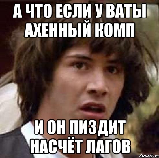 А ЧТО ЕСЛИ У ВАТЫ АХЕННЫЙ КОМП И ОН ПИЗДИТ НАСЧЁТ ЛАГОВ, Мем А что если (Киану Ривз)