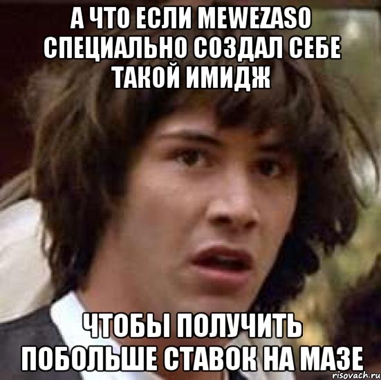 А что если mewezaso специально создал себе такой имидж чтобы получить побольше ставок на мазе, Мем А что если (Киану Ривз)