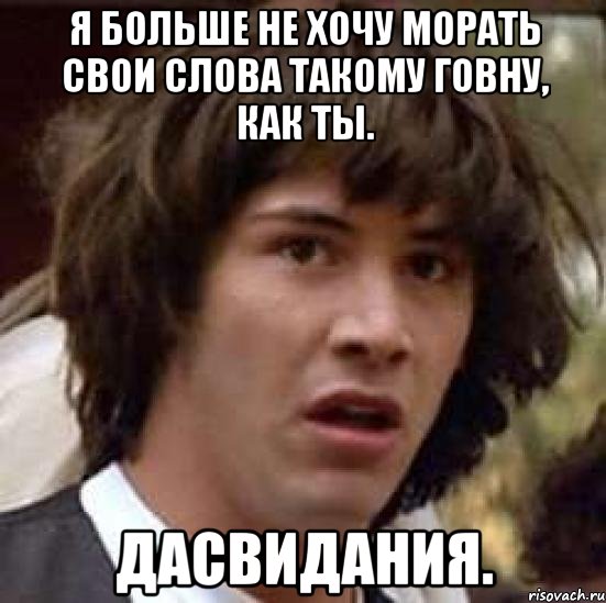 Я больше не хочу морать свои слова такому говну, как ты. Дасвидания., Мем А что если (Киану Ривз)