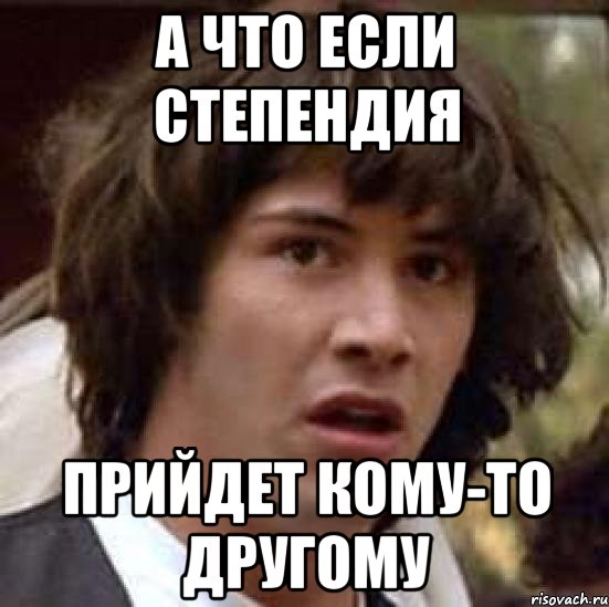 А ЧТО ЕСЛИ СТЕПЕНДИЯ ПРИЙДЕТ КОМУ-ТО другому, Мем А что если (Киану Ривз)