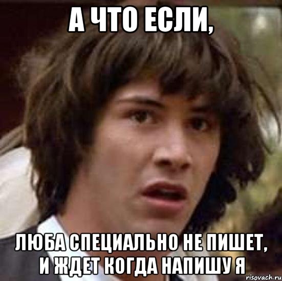 А что если, Люба специально не пишет, и ждет когда напишу Я, Мем А что если (Киану Ривз)