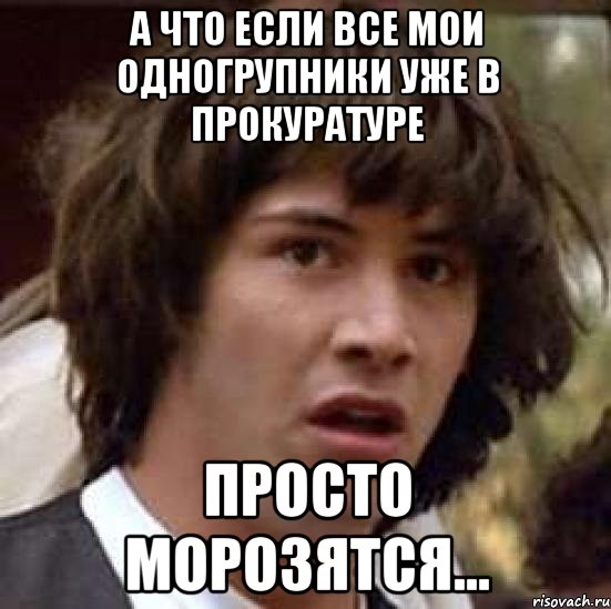 А ЧТО ЕСЛИ ВСЕ МОИ ОДНОГРУПНИКИ УЖЕ В ПРОКУРАТУРЕ ПРОСТО МОРОЗЯТСЯ..., Мем А что если (Киану Ривз)