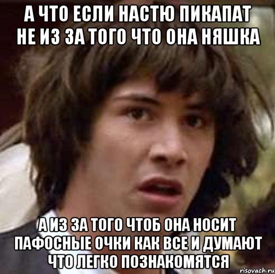 а что если Настю пикапат не из за того что она няшка а из за того чтоб она носит пафосные очки как все и думают что легко познакомятся, Мем А что если (Киану Ривз)