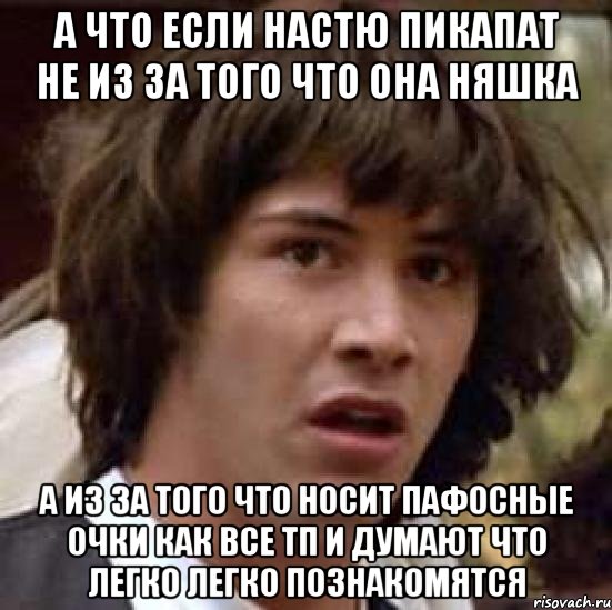 а что если Настю пикапат не из за того что она няшка а из за того что носит пафосные очки как все тп и думают что легко легко познакомятся, Мем А что если (Киану Ривз)