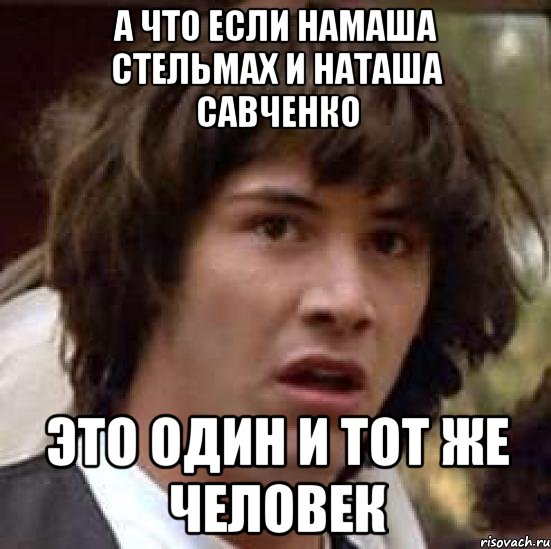 А что если Намаша Стельмах и Наташа Савченко Это один и тот же человек, Мем А что если (Киану Ривз)