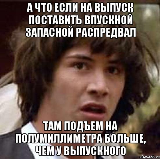 А что если на выпуск поставить впускной запасной распредвал Там подъем на полумиллиметра больше, чем у выпускного, Мем А что если (Киану Ривз)