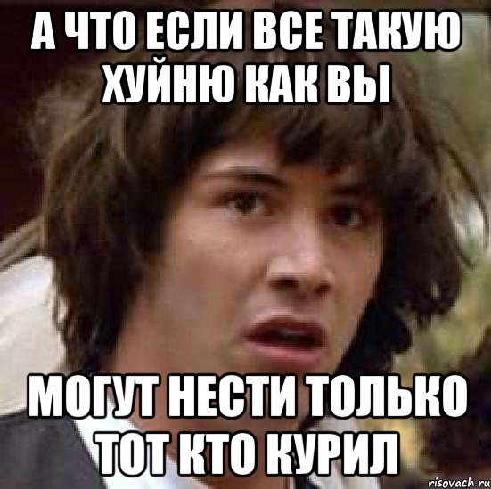 а что если все такую хуйню как вы могут нести только тот кто курил, Мем А что если (Киану Ривз)