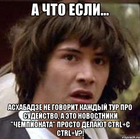 А что если... Асхабадзе не говорит каждый тур про судейство, а это новостники "Чемпионата" просто делают ctrl+C ctrl+V?!, Мем А что если (Киану Ривз)