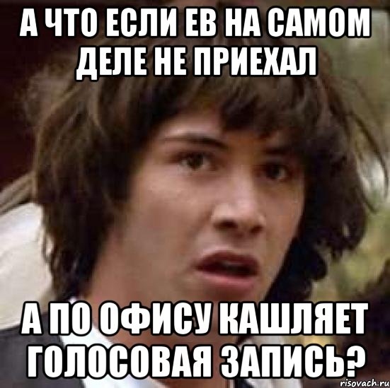 А что если ЕВ на самом деле не приехал А по офису кашляет голосовая запись?, Мем А что если (Киану Ривз)