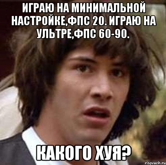 Играю на минимальной настройке,фпс 20. Играю на ультре,фпс 60-90. Какого Хуя?, Мем А что если (Киану Ривз)