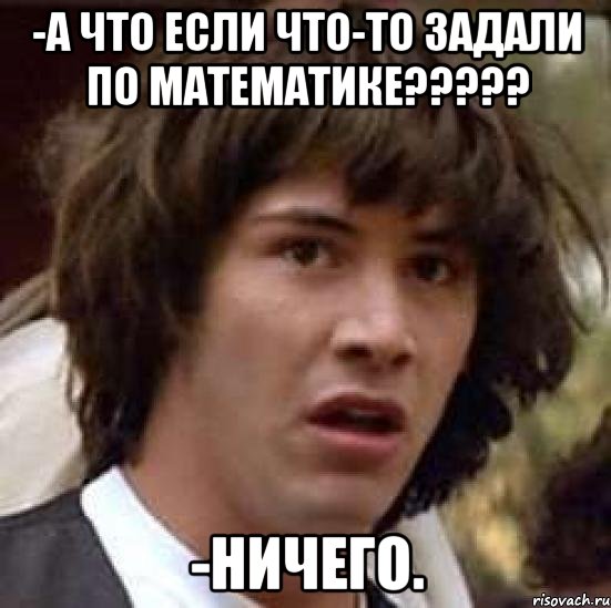 -А что если что-то задали по математике????? -Ничего., Мем А что если (Киану Ривз)