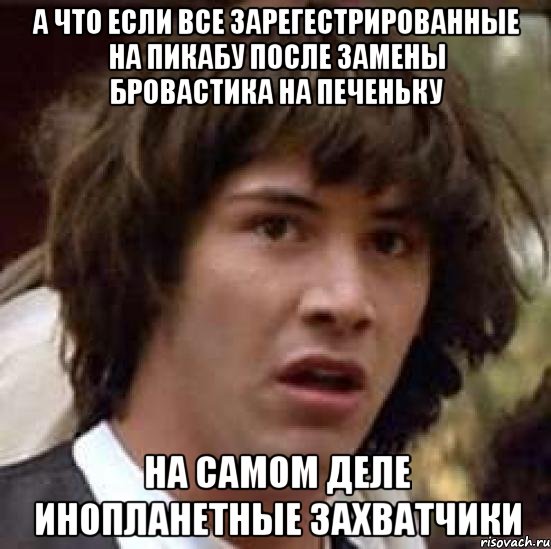 а что если все зарегестрированные на пикабу после замены бровастика на печеньку на самом деле инопланетные захватчики, Мем А что если (Киану Ривз)