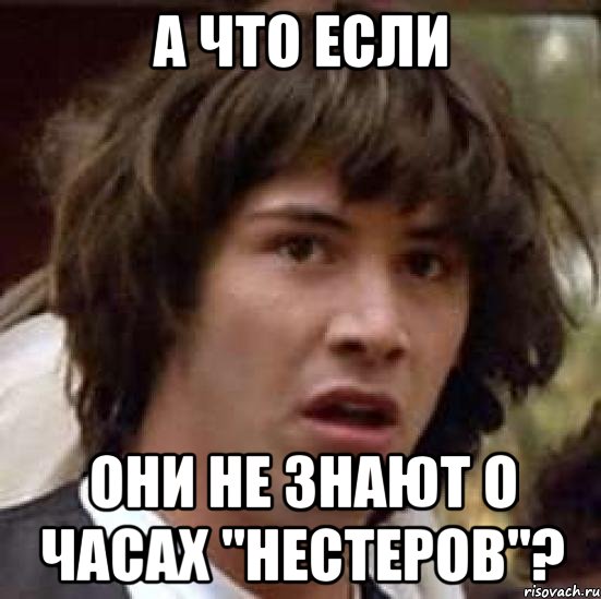 А ЧТО ЕСЛИ ОНИ НЕ ЗНАЮТ О ЧАСАХ "НЕСТЕРОВ"?, Мем А что если (Киану Ривз)