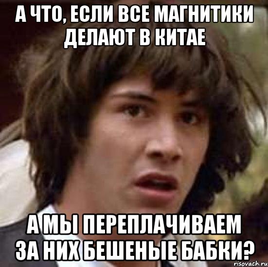 а что, если все магнитики делают в Китае А мы переплачиваем за них бешеные бабки?, Мем А что если (Киану Ривз)