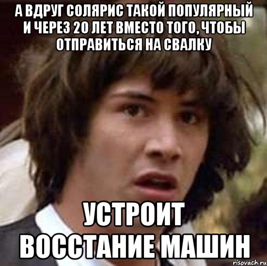 А вдруг Солярис такой популярный и через 20 лет вместо того, чтобы отправиться на свалку Устроит восстание машин, Мем А что если (Киану Ривз)