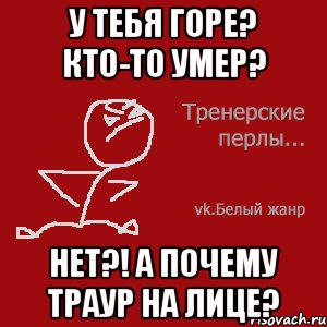 У тебя горе? Кто-то умер? Нет?! А почему траур на лице?