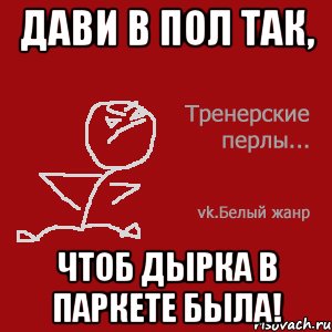 Дави в пол так, чтоб дырка в паркете была!