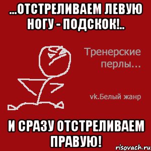 ...Отстреливаем левую ногу - подскок!.. И сразу отстреливаем правую!