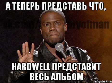 А теперь представь что, Hardwell представит весь альбом, Мем  А теперь представь