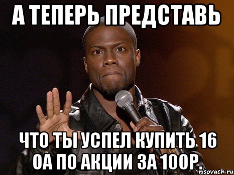 А теперь представь Что ты успел купить 16 ОА по акции за 100р., Мем  А теперь представь