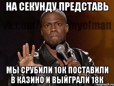 На секунду представь мы срубили 10к поставили в казино и выйграли 18к, Мем  А теперь представь