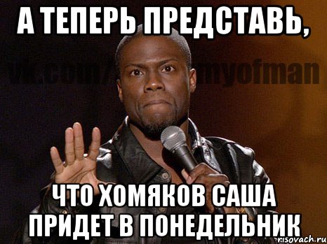 А теперь представь, что Хомяков Саша придет в понедельник, Мем  А теперь представь