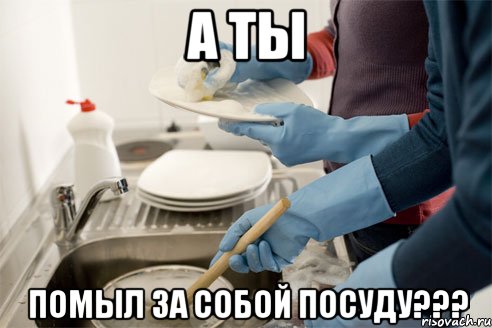 А ты помыл за собой посуду???
