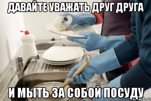 Давайте уважать друг друга И мыть за собой посуду