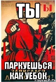 ТЫ ПАРКУЕШЬСЯ КАК УЕБОК