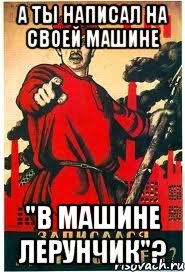 а ты написал на своей машине "В МАшине лерунчик"?