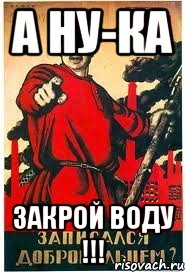 А ну-ка Закрой ВОДУ !!!