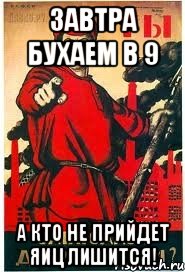 завтра бухаем в 9 а кто не прийдет яиц лишится!