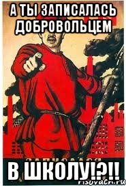 А ты записалась добровольцем в ШКОЛУ!?!!