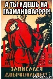 А ТЫ ИДЕШЬ НА ГАЗМАНОВА????! 