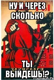 Ну и через сколько ты выйдешь!?