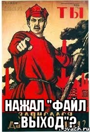  НАЖАЛ "ФАЙЛ - ВЫХОД"?