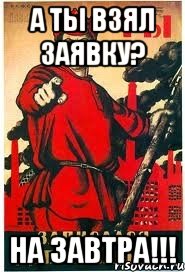 А ты взял ЗАЯВКУ? На завтра!!!