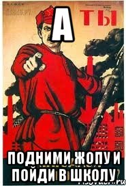 А ПОДНИМИ ЖОПУ И ПОЙДИ В ШКОЛУ
