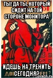 Ты! Да ты, который сидит на той стороне монитора идешь на тренить сегодня?, Мем А ты записался добровольцем