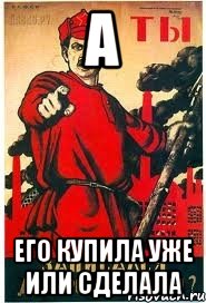 А ЕГО КУПИЛА УЖЕ ИЛИ СДЕЛАЛА, Мем А ты записался добровольцем