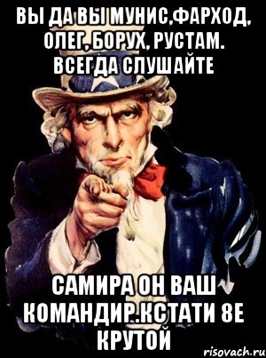 Вы да вы Мунис,Фарход, Олег, Борух, Рустам. Всегда слушайте Самира он ваш Командир.Кстати 8Е крутой, Мем а ты