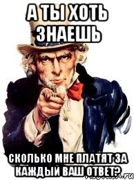 а ты хоть знаешь СКОЛЬКО мне платят за каждый ваш ответ?, Мем а ты