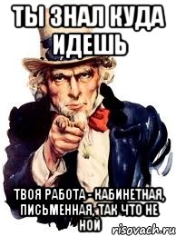 ТЫ ЗНАЛ КУДА ИДЕШЬ ТВОЯ РАБОТА - КАБИНЕТНАЯ, ПИСЬМЕННАЯ, ТАК ЧТО НЕ НОЙ, Мем а ты