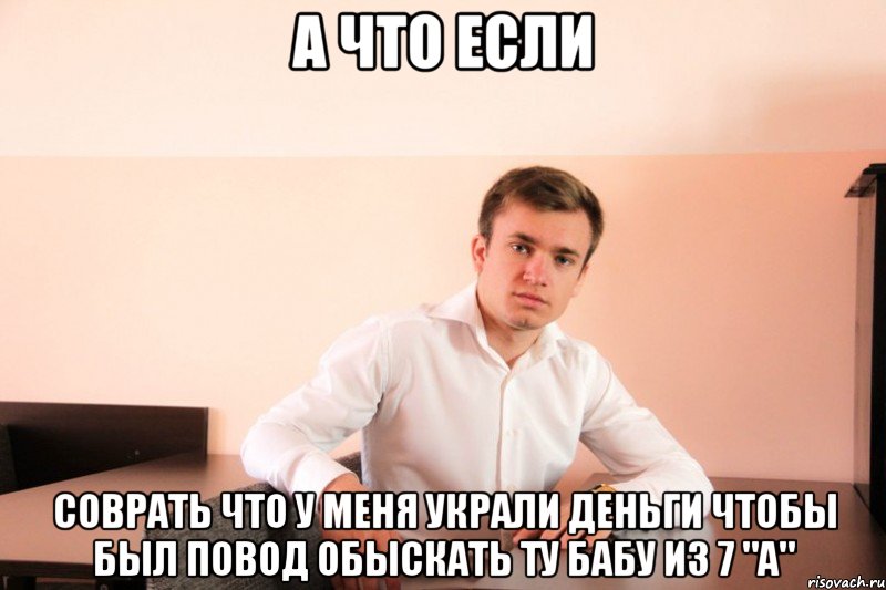 А что если соврать что у меня украли деньги чтобы был повод обыскать ту бабу из 7 "A"