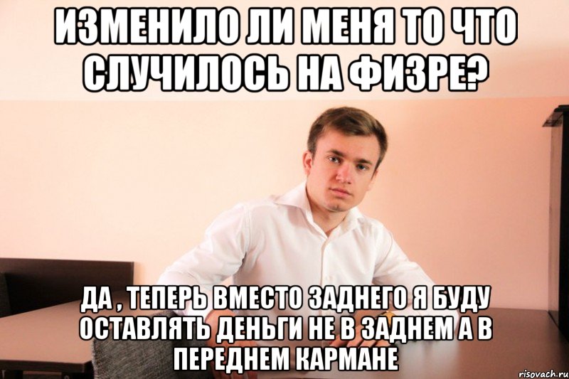 изменило ли меня то что случилось на физре? да , теперь вместо заднего я буду оставлять деньги не в заднем а в переднем кармане