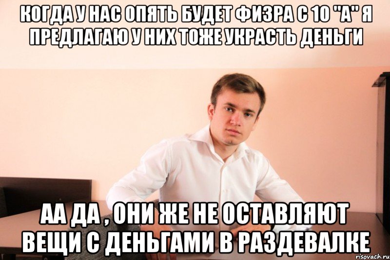 когда у нас опять будет физра с 10 "A" я предлагаю у них тоже украсть деньги аа да , они же не оставляют вещи с деньгами в раздевалке