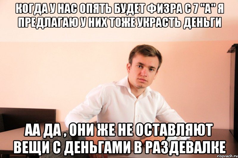 когда у нас опять будет физра с 7 "A" я предлагаю у них тоже украсть деньги аа да , они же не оставляют вещи с деньгами в раздевалке, Мем adsgdsg