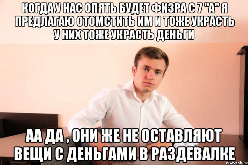 когда у нас опять будет физра с 7 "A" я предлагаю отомстить им и тоже украсть у них тоже украсть деньги аа да , они же не оставляют вещи с деньгами в раздевалке