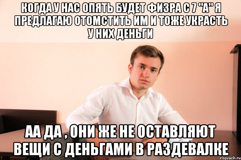 когда у нас опять будет физра с 7 "A" я предлагаю отомстить им и тоже украсть у них деньги аа да , они же не оставляют вещи с деньгами в раздевалке, Мем adsgdsg